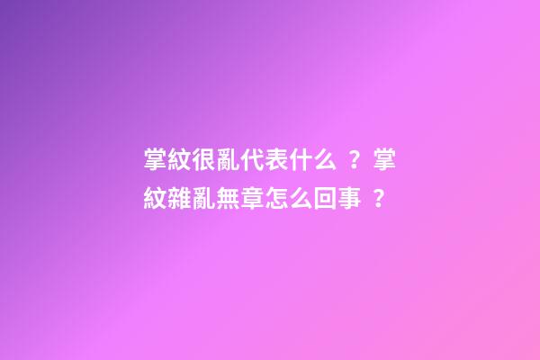 掌紋很亂代表什么？掌紋雜亂無章怎么回事？